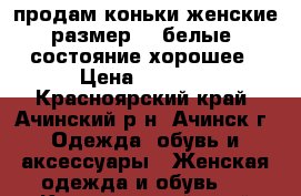 продам коньки женские размер 37 белые. состояние хорошее › Цена ­ 1 000 - Красноярский край, Ачинский р-н, Ачинск г. Одежда, обувь и аксессуары » Женская одежда и обувь   . Красноярский край